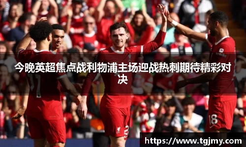今晚英超焦点战利物浦主场迎战热刺期待精彩对决
